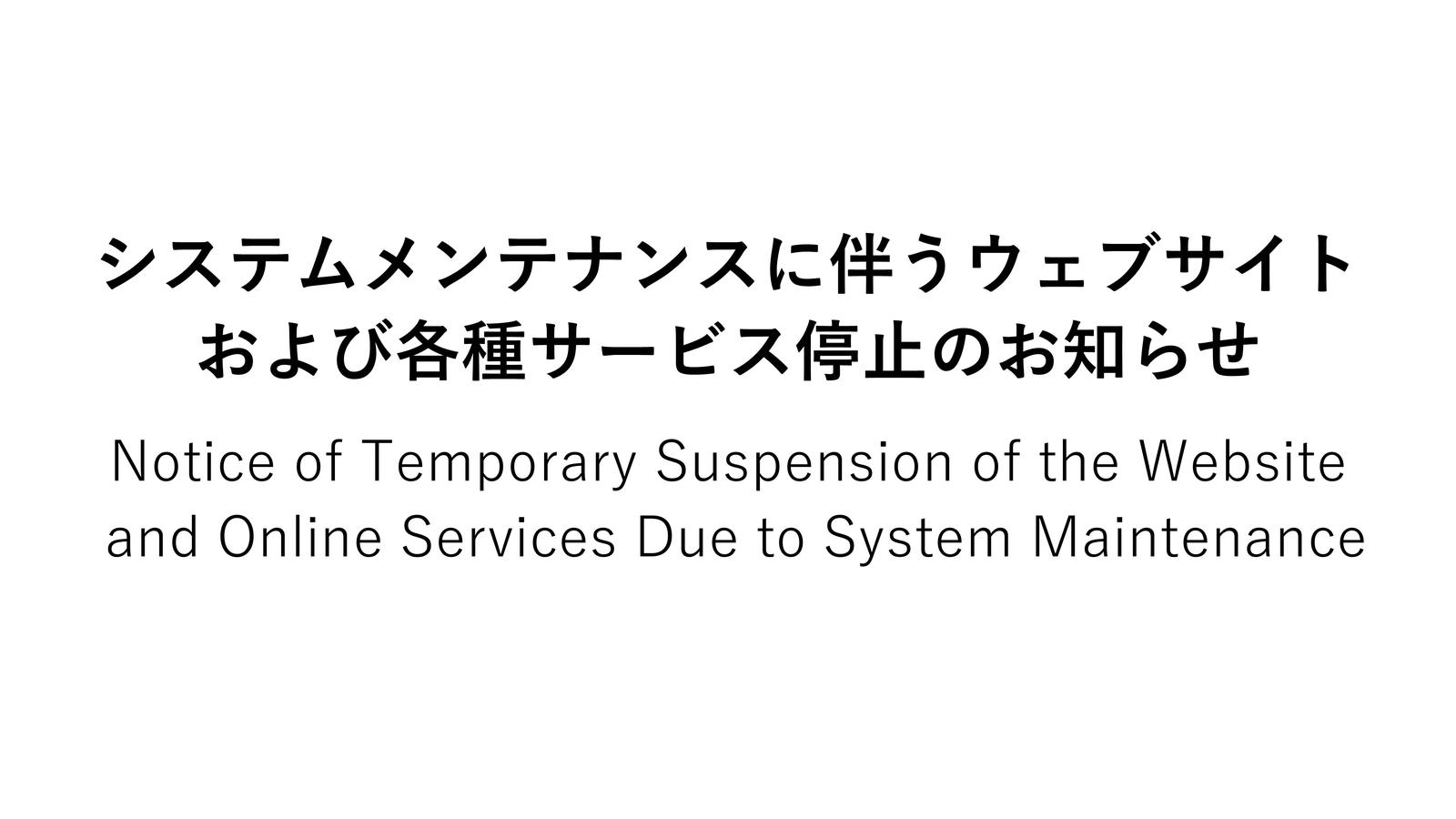 Notice of Temporary Suspension of the Website and Online Services Due to System Maintenance システムメンテナンスに伴うウェブサイトおよび各種サービス停止のお知らせ.