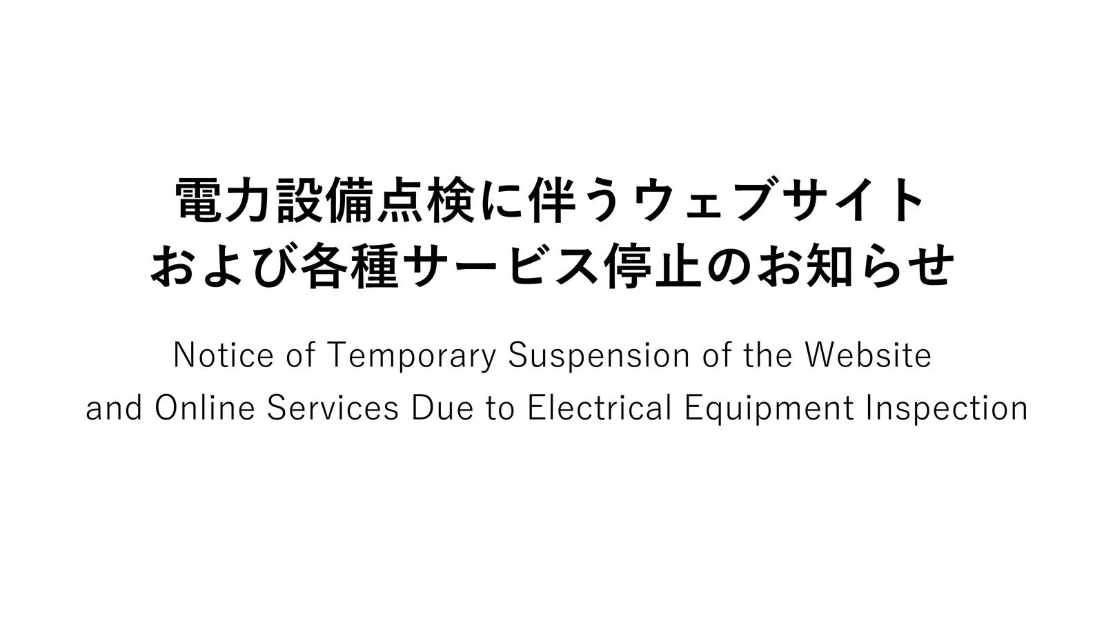 Notice of Temporary Suspension of the Website and Online Services Due to Electrical Equipment Inspection 電力設備点検に伴うウェブサイトおよび各種サービス停止のお知らせ.